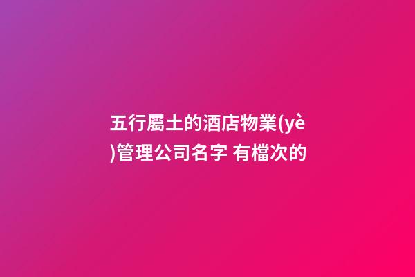 五行屬土的酒店物業(yè)管理公司名字 有檔次的-第1張-公司起名-玄機(jī)派
